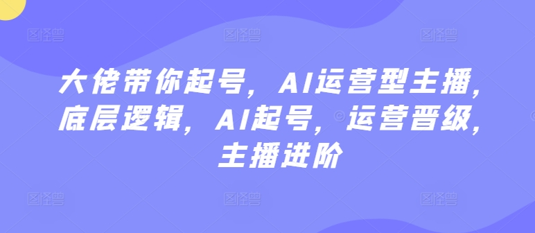 大佬带你起号，AI运营型主播，底层逻辑，AI起号，运营晋级，主播进阶-猫哥网资源库