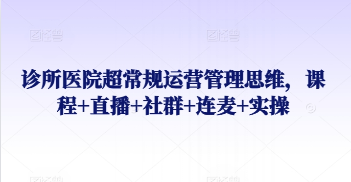 诊所医院超常规运营管理思维，课程+直播+社群+连麦+实操-猫哥网资源库