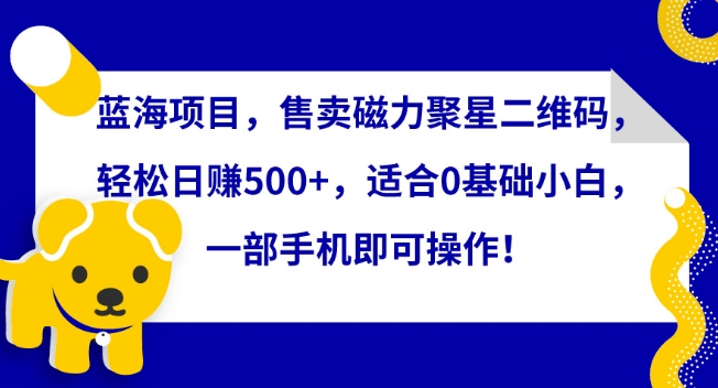 蓝海项目，售卖磁力聚星二维码，轻松日赚500+，适合0基础小白，一部手机即可操作【揭秘】-猫哥网资源库
