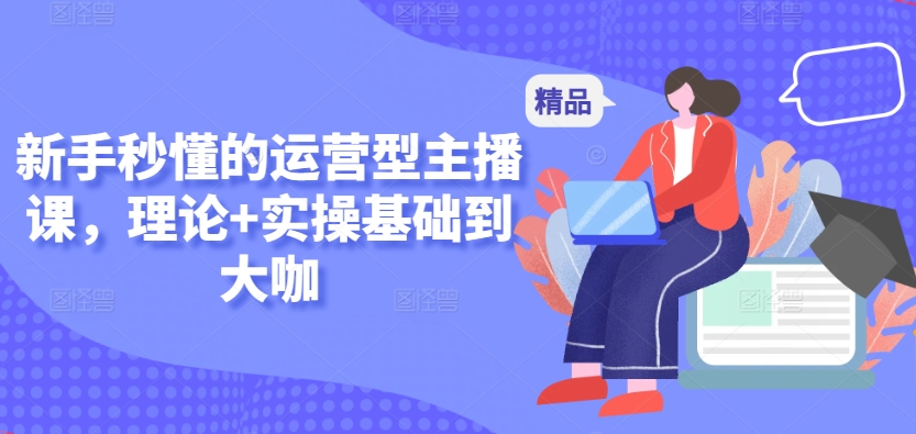 新手秒懂的运营型主播课，理论+实操基础到大咖-猫哥网资源库