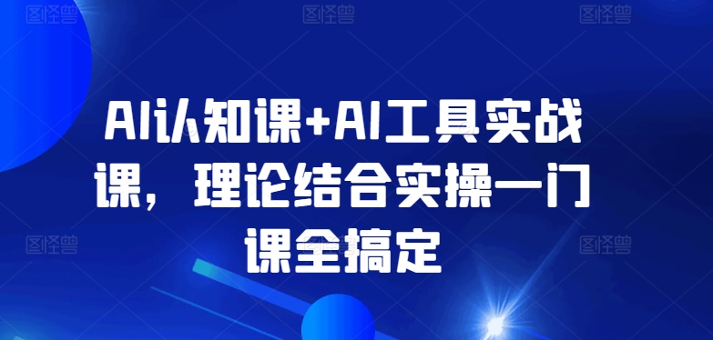AI认知课+AI工具实战课，理论结合实操一门课全搞定-猫哥网资源库