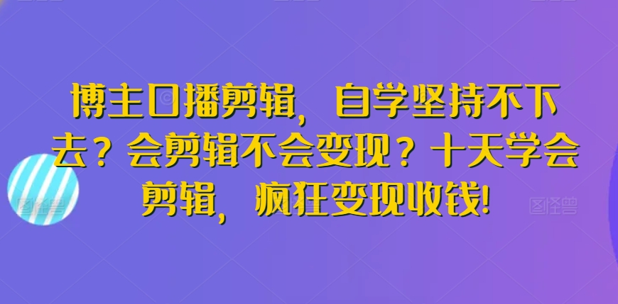 博主口播剪辑，自学坚持不下去？会剪辑不会变现？十天学会剪辑，疯狂变现收钱!-猫哥网资源库