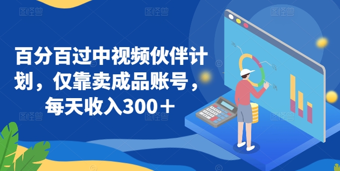 百分百过中视频伙伴计划，仅靠卖成品账号，每天收入300＋【揭秘】-猫哥网资源库