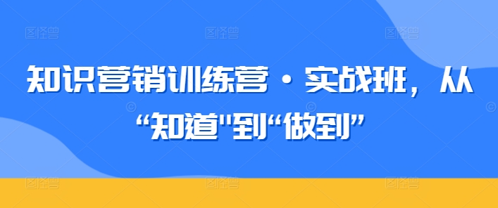 知识营销训练营·实战班，从“知道”到“做到”-猫哥网资源库