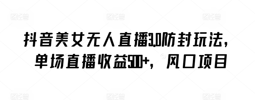 抖音美女无人直播3.0防封玩法，单场直播收益500+，风口项目【揭秘】-猫哥网资源库