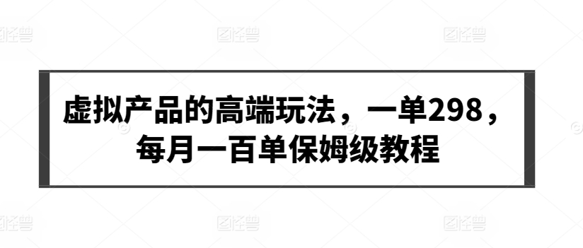 虚拟产品的高端玩法，一单298，每月一百单保姆级教程【揭秘】-猫哥网资源库