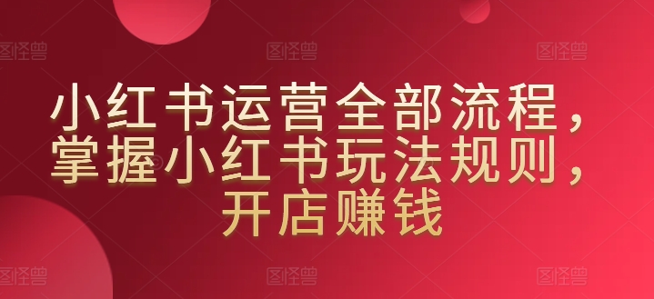 小红书运营全部流程，掌握小红书玩法规则，开店赚钱-猫哥网资源库
