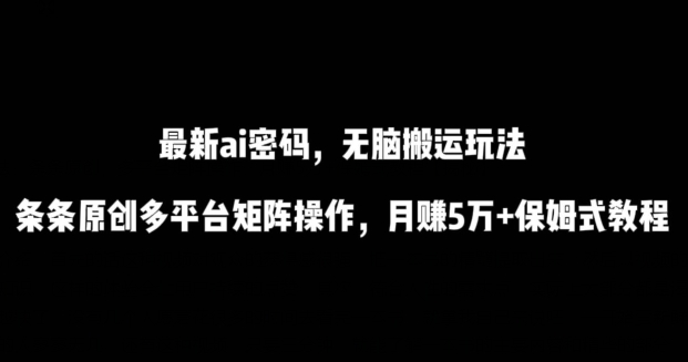最新ai流量密码，傻瓜式搬运玩法，条条原创，多平台矩阵操作，月赚5万+保姆式教程【揭秘】-猫哥网资源库