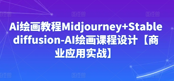 Ai绘画教程Midjourney+Stablediffusion-AI绘画课程设计【商业应用实战】-猫哥网资源库