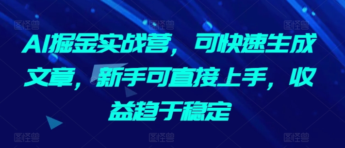 AI掘金实战营，可快速生成文章，新手可直接上手，收益趋于稳定-猫哥网资源库
