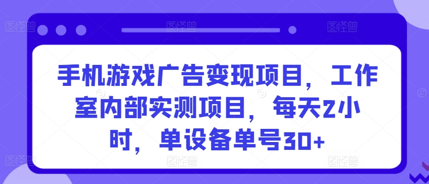 手机游戏广告变现项目，工作室内部实测项目，每天2小时，单设备单号30+【揭秘】-猫哥网资源库