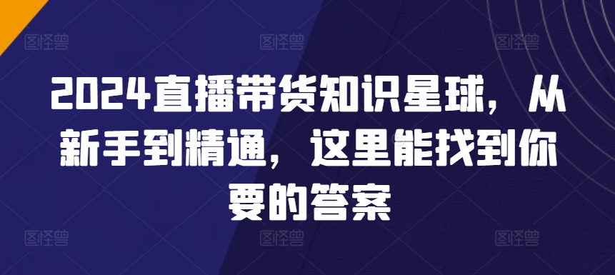 2024直播带货知识星球，从新手到精通，这里能找到你要的答案-猫哥网资源库