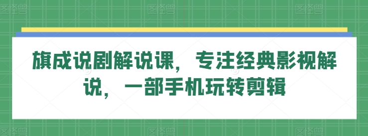 旗成说剧解说课，专注经典影视解说，一部手机玩转剪辑-猫哥网资源库