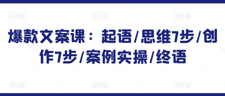 爆款文案课：起语/思维7步/创作7步/案例实操/终语-猫哥网资源库