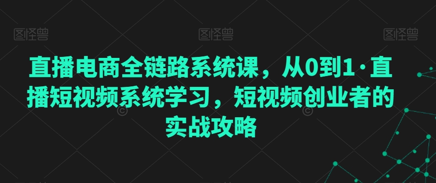 直播电商全链路系统课，从0到1·直播短视频系统学习，短视频创业者的实战攻略-猫哥网资源库