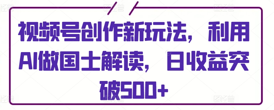 视频号创作新玩法，利用AI做国士解读，日收益突破500+【揭秘】-猫哥网资源库