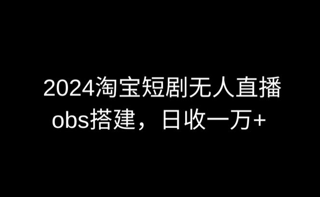 2024最新淘宝短剧无人直播，obs多窗口搭建，日收6000+【揭秘】-猫哥网资源库