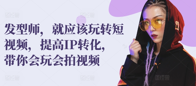 发型师，就应该玩转短视频，提高IP转化，带你会玩会拍视频-猫哥网资源库