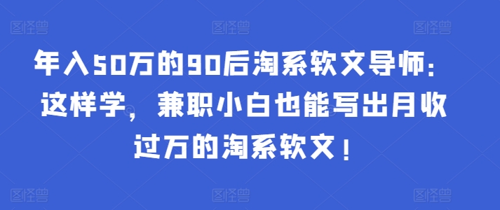 年入50万的90后淘系软文导师：这样学，兼职小白也能写出月收过万的淘系软文!-猫哥网资源库