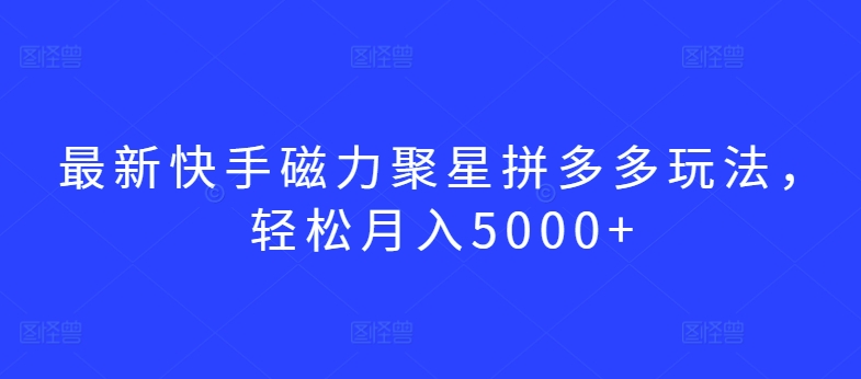 最新快手磁力聚星拼多多玩法，轻松月入5000+【揭秘】-猫哥网资源库