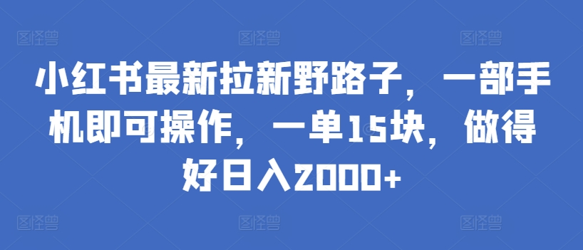 小红书最新拉新野路子，一部手机即可操作，一单15块，做得好日入2000+【揭秘】-猫哥网资源库