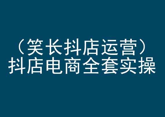 笑长抖店运营，抖店电商全套实操，抖音小店电商培训-猫哥网资源库