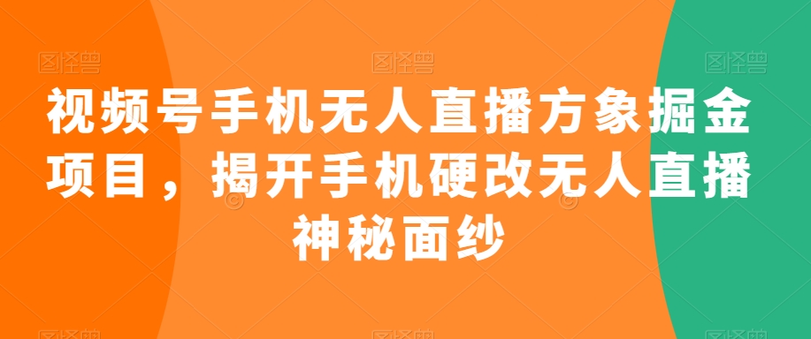 视频号手机无人直播方象掘金项目，揭开手机硬改无人直播神秘面纱-猫哥网资源库