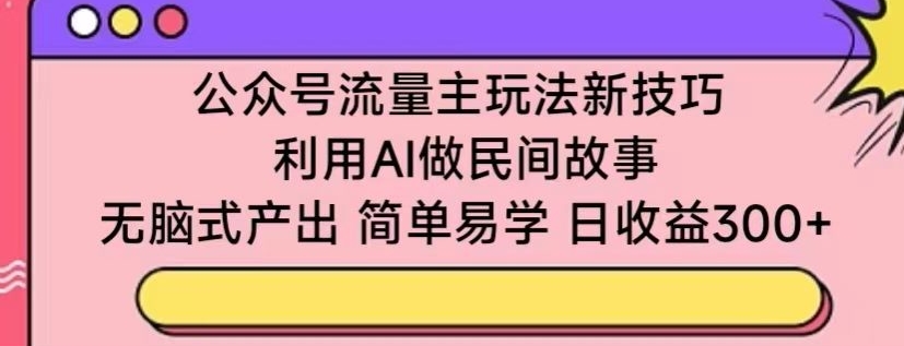 公众号流量主玩法新技巧，利用AI做民间故事 ，无脑式产出，简单易学，日收益300+【揭秘】-猫哥网资源库