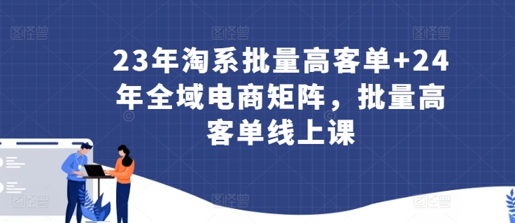 23年淘系批量高客单+24年全域电商矩阵，批量高客单线上课-猫哥网资源库