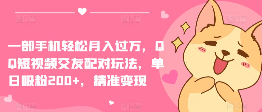 一部手机轻松月入过万，QQ短视频交友配对玩法，单日吸粉200+，精准变现【揭秘】-猫哥网资源库