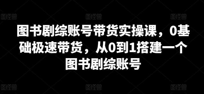 图书剧综账号带货实操课，0基础极速带货，从0到1搭建一个图书剧综账号-猫哥网资源库