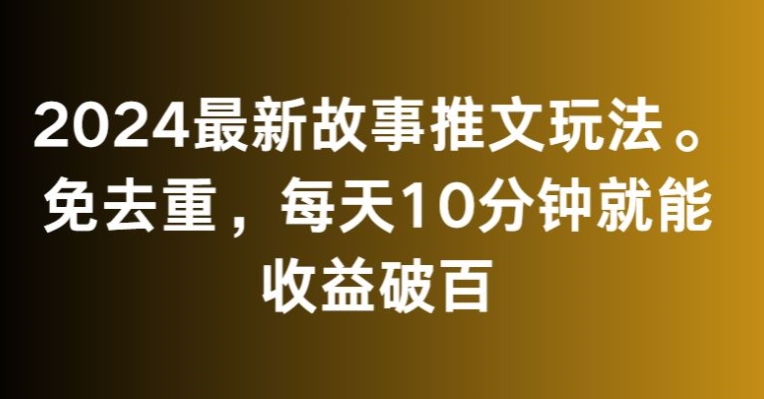 2024最新故事推文玩法，免去重，每天10分钟就能收益破百【揭秘】-猫哥网资源库