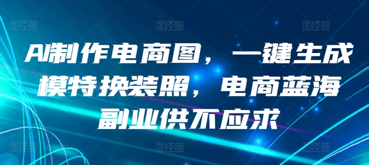 AI制作电商图，一键生成模特换装照，电商蓝海副业供不应求【揭秘】-猫哥网资源库