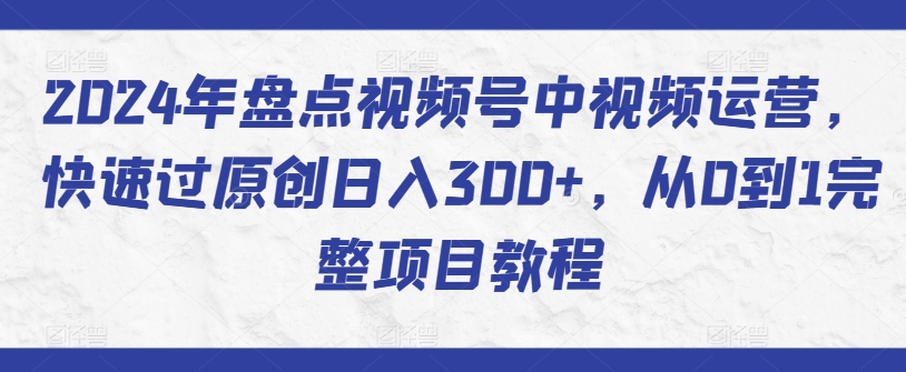 2024年盘点视频号中视频运营，快速过原创日入300+，从0到1完整项目教程-猫哥网资源库