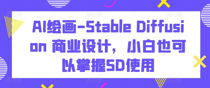 AI绘画-Stable Diffusion 商业设计，小白也可以掌握SD使用-猫哥网资源库