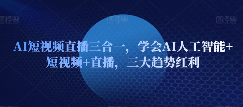AI短视频直播三合一，学会AI人工智能+短视频+直播，三大趋势红利-猫哥网资源库