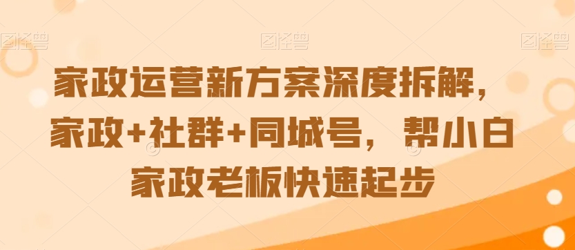 家政运营新方案深度拆解，家政+社群+同城号，帮小白家政老板快速起步-猫哥网资源库