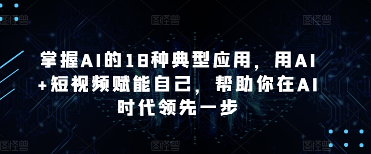 掌握AI的18种典型应用，用AI+短视频赋能自己，帮助你在AI时代领先一步-猫哥网资源库