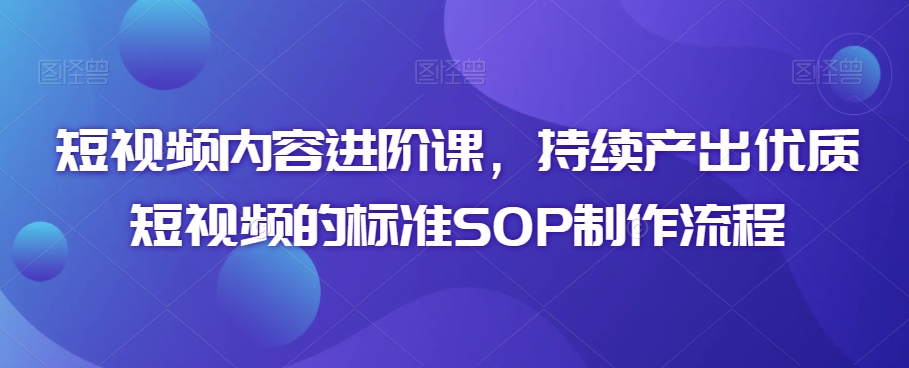 短视频内容进阶课，持续产出优质短视频的标准SOP制作流程-猫哥网资源库