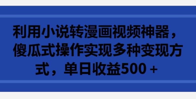 利用小说转漫画视频神器，傻瓜式操作实现多种变现方式，单日收益500+【揭秘】-猫哥网资源库