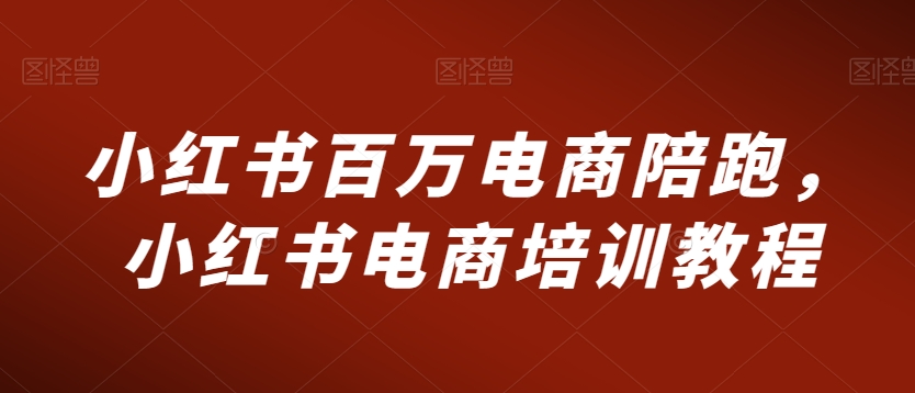 小红书百万电商陪跑，小红书电商培训教程-猫哥网资源库