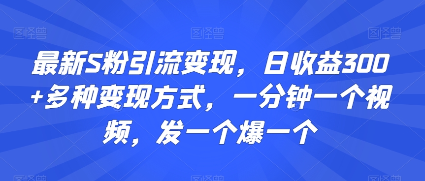 最新S粉引流变现，日收益300+多种变现方式，一分钟一个视频，发一个爆一个【揭秘】-猫哥网资源库
