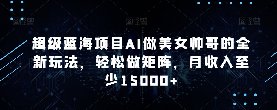 超级蓝海项目AI做美女帅哥的全新玩法，轻松做矩阵，月收入至少15000+【揭秘】-猫哥网资源库