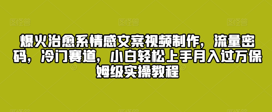爆火治愈系情感文案视频制作，流量密码，冷门赛道，小白轻松上手月入过万保姆级实操教程【揭秘】-猫哥网资源库