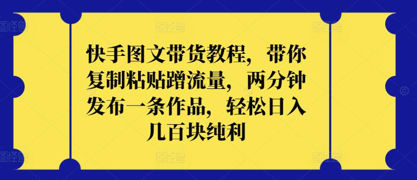 快手图文带货教程，带你复制粘贴蹭流量，两分钟发布一条作品，轻松日入几百块纯利【揭秘】-猫哥网资源库
