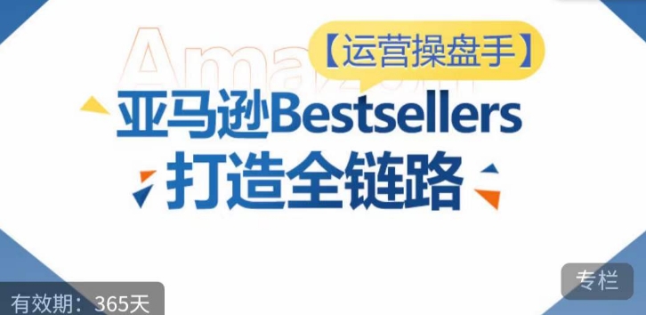 运营操盘手！亚马逊Bestsellers打造全链路，选品、Listing、广告投放全链路进阶优化-猫哥网资源库