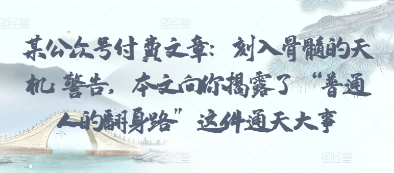 某公众号付费文章：刻入骨髓的天机: 警告，本文向你揭露了 “普通人的翻身路” 这件通天大事-猫哥网资源库