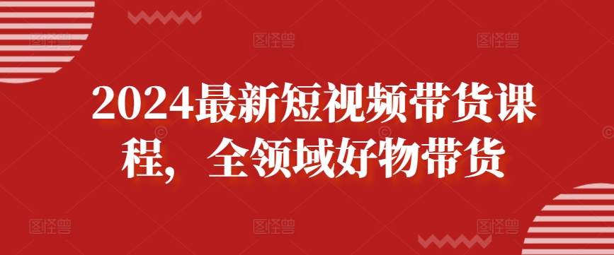 2024最新短视频带货课程，全领域好物带货-猫哥网资源库