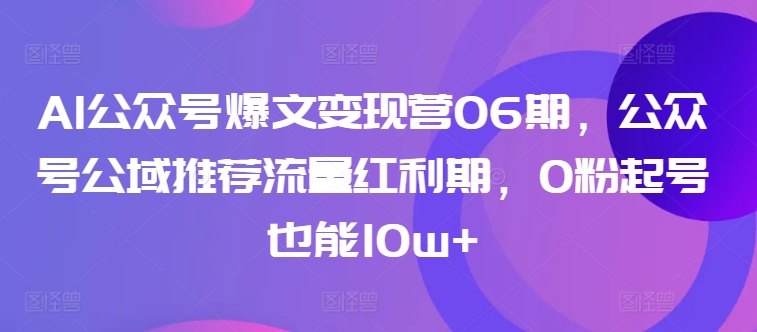 AI公众号爆文变现营06期，公众号公域推荐流量红利期，0粉起号也能10w+-猫哥网资源库