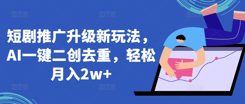 短剧推广升级新玩法，AI一键二创去重，轻松月入2w+【揭秘】-猫哥网资源库